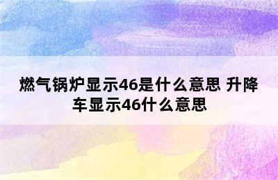 燃气锅炉显示46是什么意思 升降车显示46什么意思